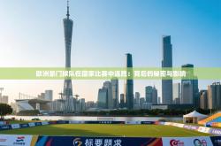 欧洲豪门球队在国家比赛中连胜：背后的秘密与影响