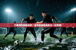 力保领先巅峰绽放，全场球迷喧宾夺主一片欢腾！