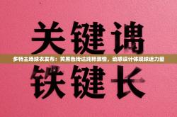 多特主场球衣发布：黄黑色传达纯粹激情，动感设计体现球迷力量