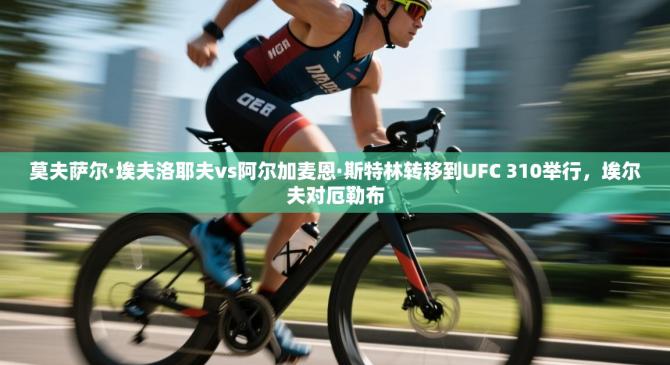 莫夫萨尔·埃夫洛耶夫vs阿尔加麦恩·斯特林转移到UFC 310举行，埃尔夫对厄勒布