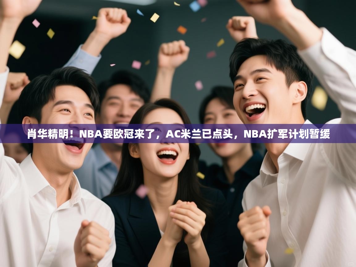 肖华精明!NBA要欧冠来了,AC米兰已点头,NBA扩军计划暂缓 第1张