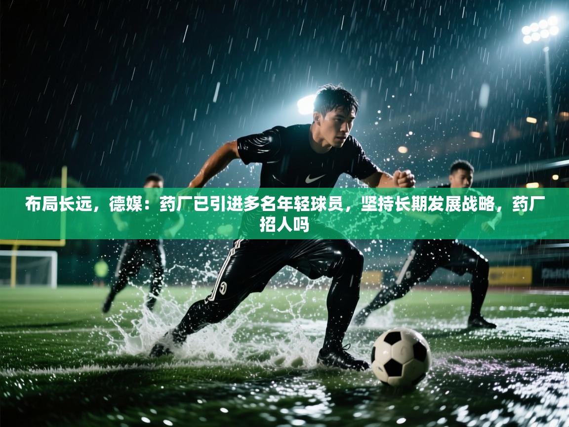 布局长远,德媒:药厂已引进多名年轻球员,坚持长期发展战略,药厂招人吗 第1张