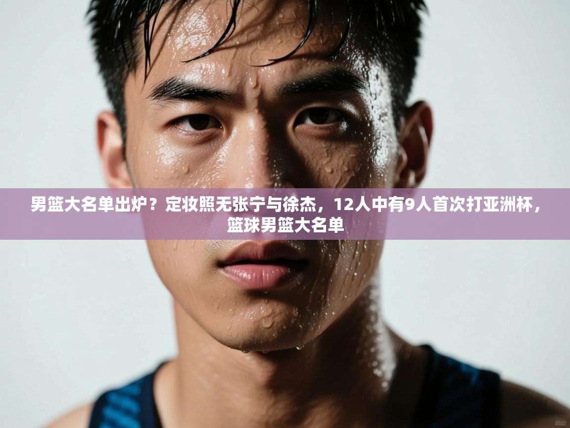 男篮大名单出炉?定妆照无张宁与徐杰,12人中有9人首次打亚洲杯,篮球男篮大名单 第1张