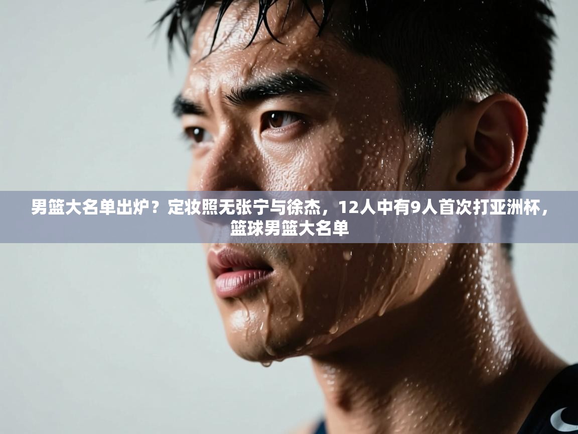 男篮大名单出炉?定妆照无张宁与徐杰,12人中有9人首次打亚洲杯,篮球男篮大名单 第2张