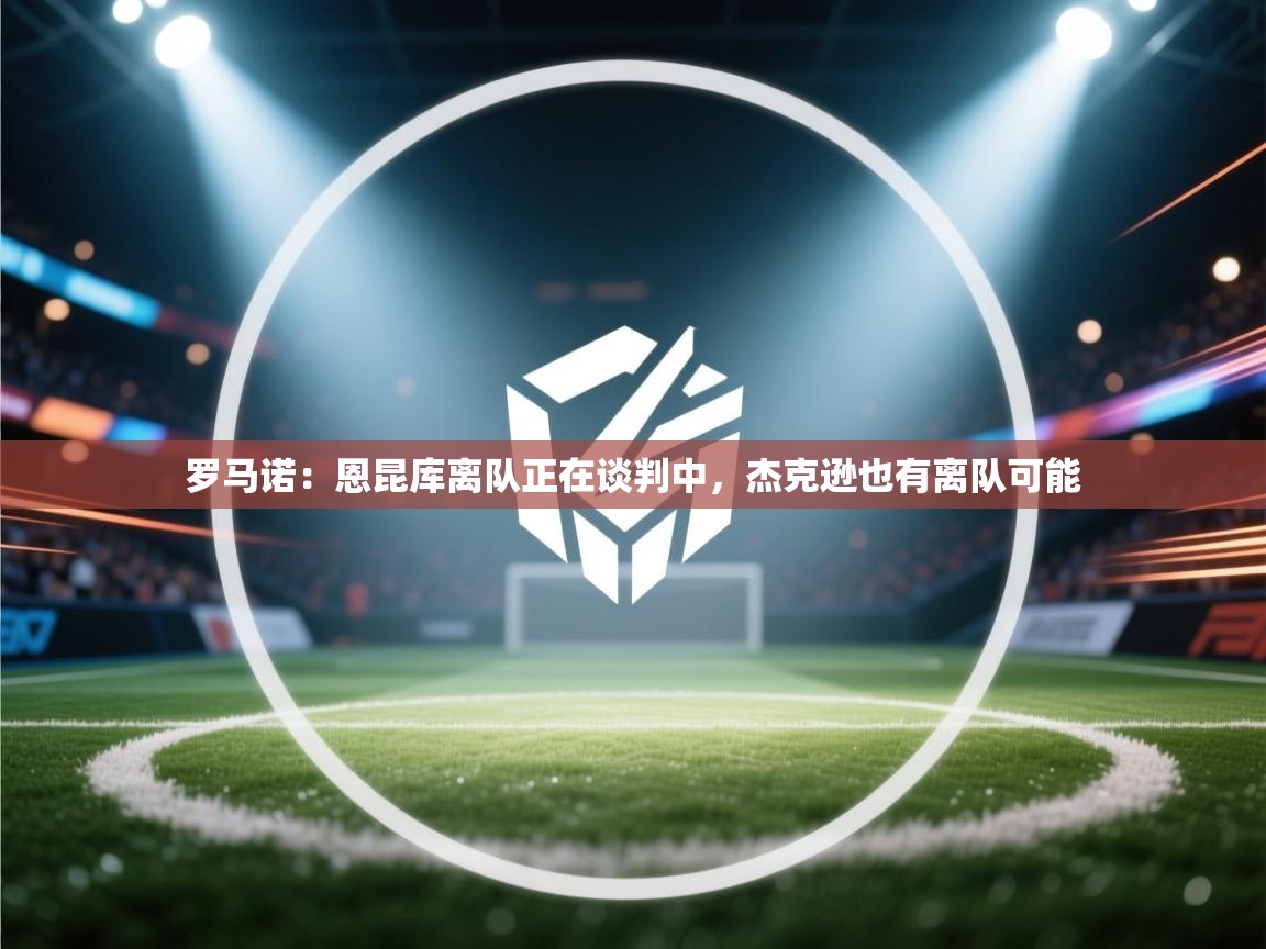 罗马诺:恩昆库离队正在谈判中,杰克逊也有离队可能 第1张