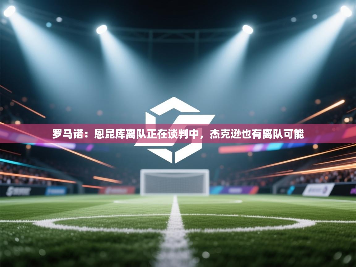 罗马诺:恩昆库离队正在谈判中,杰克逊也有离队可能 第2张