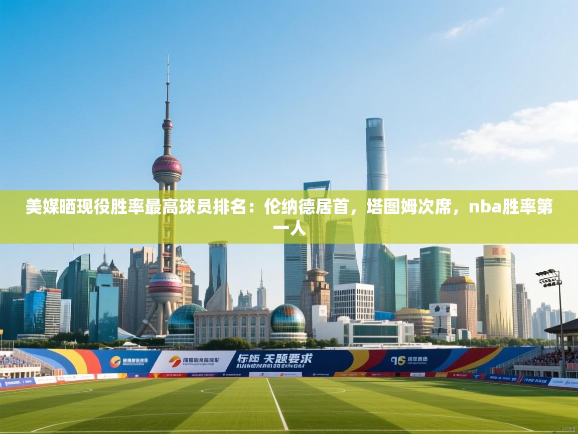 美媒晒现役胜率最高球员排名：伦纳德居首，塔图姆次席，nba胜率第一人  第1张