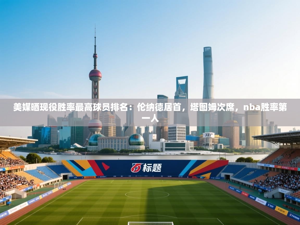 美媒晒现役胜率最高球员排名：伦纳德居首，塔图姆次席，nba胜率第一人  第2张