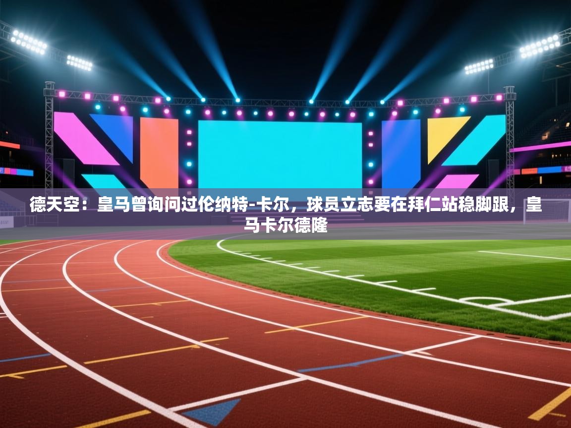 德天空:皇马曾询问过伦纳特-卡尔,球员立志要在拜仁站稳脚跟,皇马卡尔德隆 第1张