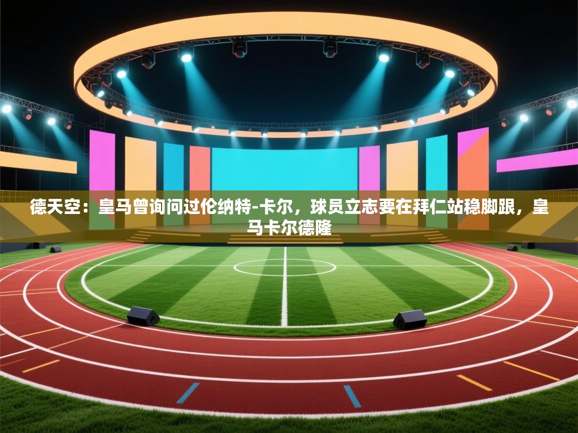 德天空:皇马曾询问过伦纳特-卡尔,球员立志要在拜仁站稳脚跟,皇马卡尔德隆 第2张