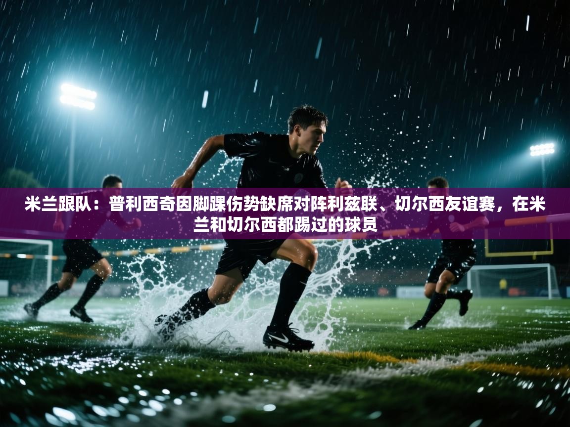 米兰跟队:普利西奇因脚踝伤势缺席对阵利兹联、切尔西友谊赛,在米兰和切尔西都踢过的球员