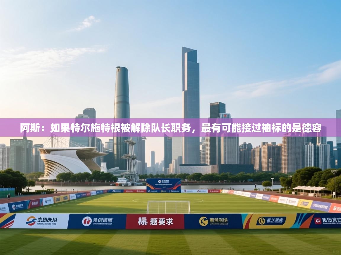 阿斯：如果特尔施特根被解除队长职务，最有可能接过袖标的是德容  第1张