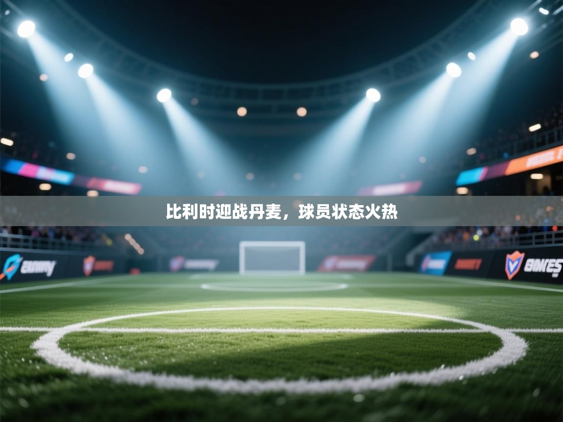 比利时迎战丹麦,球员状态火热 第1张